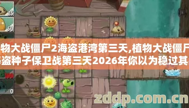 植物大战僵尸2海盗港湾第三天,植物大战僵尸2海盗种子保卫战第三天2026年你以为稳过其实踩坑无数? 植物大战僵尸2海盗港湾第三天,植物大战僵尸2海盗种子保卫战第三天2026年你以为稳过其实踩坑无数?