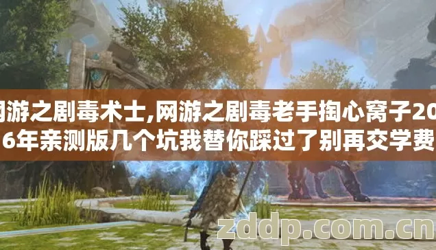 网游之剧毒术士,网游之剧毒老手掏心窝子2026年亲测版几个坑我替你踩过了别再交学费 网游之剧毒术士,网游之剧毒老手掏心窝子2026年亲测版几个坑我替你踩过了别再交学费
