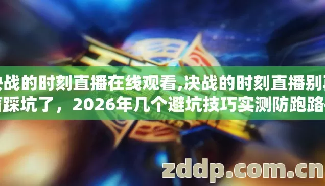决战的时刻直播在线观看,决战的时刻直播别再盲踩坑了，2026年几个避坑技巧实测防跑路指南看完直接选