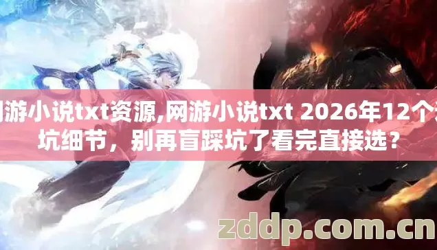 网游小说txt资源,网游小说txt 2026年12个避坑细节,别再盲踩坑了看完直接选? 网游小说txt资源,网游小说txt 2026年12个避坑细节,别再盲踩坑了看完直接选?