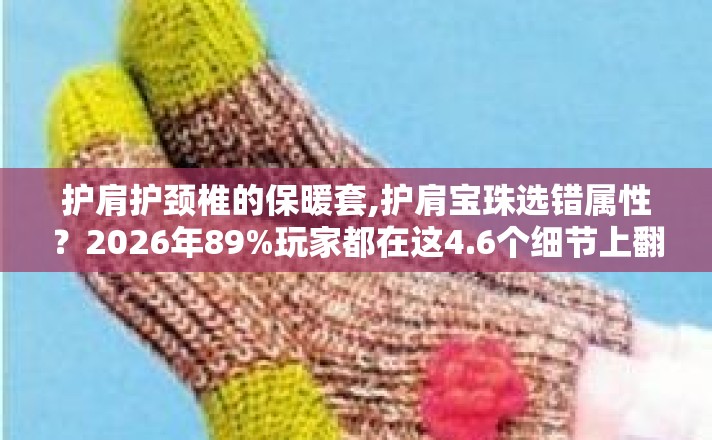 护肩护颈椎的保暖套,护肩宝珠选错属性?2026年89%玩家都在这4.6个细节上翻车! 护肩护颈椎的保暖套,护肩宝珠选错属性?2026年89%玩家都在这4.6个细节上翻车!