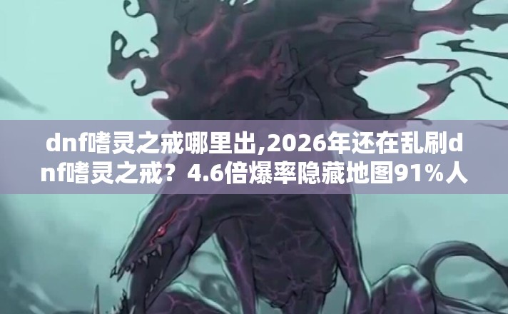 dnf嗜灵之戒哪里出,2026年还在乱刷dnf嗜灵之戒?4.6倍爆率隐藏地图91%人不知道! dnf嗜灵之戒哪里出,2026年还在乱刷dnf嗜灵之戒?4.6倍爆率隐藏地图91%人不知道!