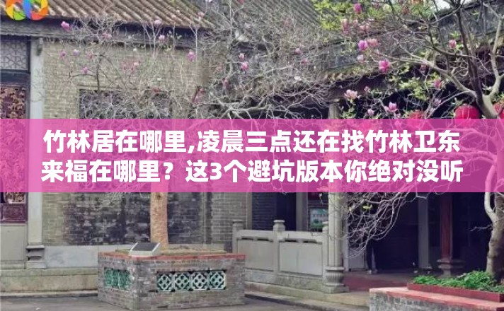 竹林居在哪里,凌晨三点还在找竹林卫东来福在哪里?这3个避坑版本你绝对没听过 竹林居在哪里,凌晨三点还在找竹林卫东来福在哪里?这3个避坑版本你绝对没听过