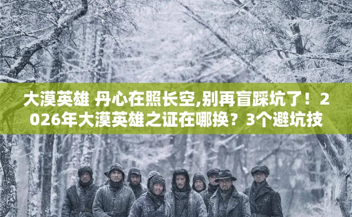 大漠英雄 丹心在照长空,别再盲踩坑了!2026年大漠英雄之证在哪换?3个避坑技巧实测防跑路指南? 大漠英雄 丹心在照长空,别再盲踩坑了!2026年大漠英雄之证在哪换?3个避坑技巧实测防跑路指南?