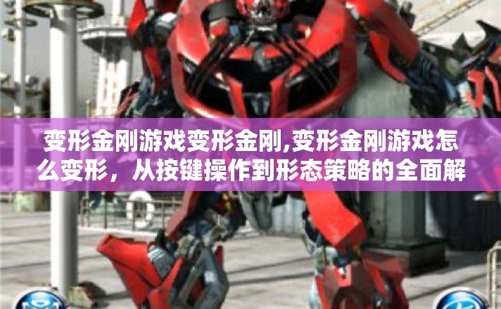 变形金刚游戏变形金刚,变形金刚游戏怎么变形,从按键操作到形态策略的全面解析 变形金刚游戏变形金刚,变形金刚游戏怎么变形,从按键操作到形态策略的全面解析