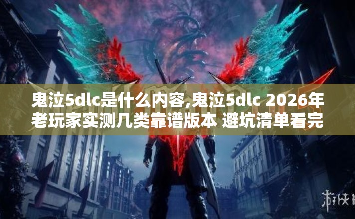 鬼泣5dlc是什么内容,鬼泣5dlc 2026年老玩家实测几类靠谱版本 避坑清单看完直接选不会踩坑 鬼泣5dlc是什么内容,鬼泣5dlc 2026年老玩家实测几类靠谱版本 避坑清单看完直接选不会踩坑