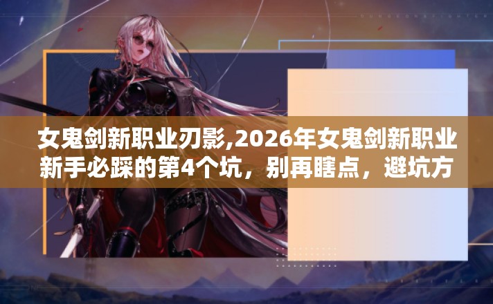 女鬼剑新职业刃影,2026年女鬼剑新职业新手必踩的第4个坑,别再瞎点,避坑方法快记好 女鬼剑新职业刃影,2026年女鬼剑新职业新手必踩的第4个坑,别再瞎点,避坑方法快记好