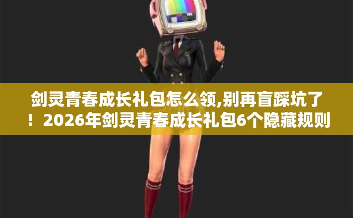 剑灵青春成长礼包怎么领,别再盲踩坑了！2026年剑灵青春成长礼包6个隐藏规则，老玩家实测防跑路指南