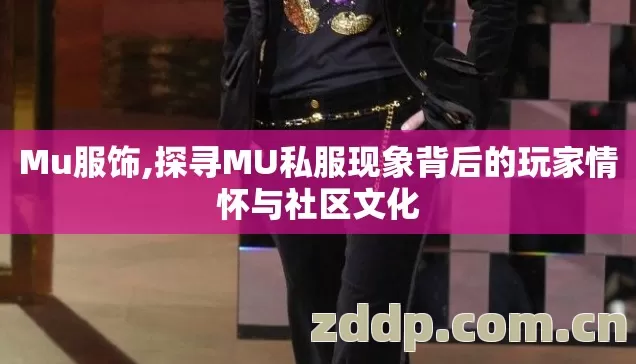 Mu服饰,探寻MU私服现象背后的玩家情怀与社区文化 Mu服饰,探寻MU私服现象背后的玩家情怀与社区文化