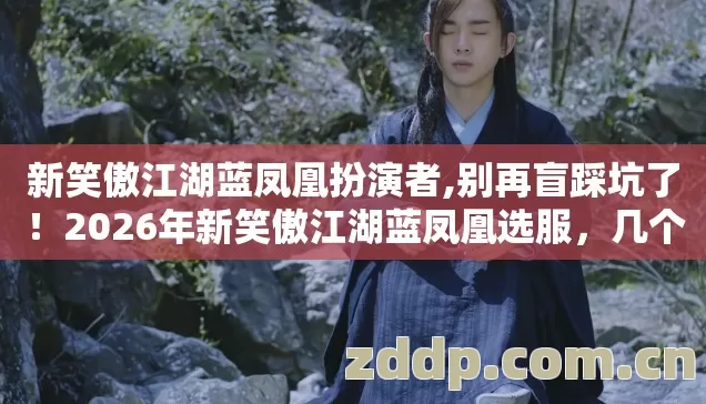 新笑傲江湖蓝凤凰扮演者,别再盲踩坑了!2026年新笑傲江湖蓝凤凰选服,几个避坑技巧实测防跑路指南? 新笑傲江湖蓝凤凰扮演者,别再盲踩坑了!2026年新笑傲江湖蓝凤凰选服,几个避坑技巧实测防跑路指南?