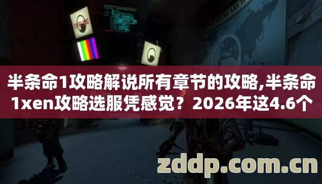 半条命1攻略解说所有章节的攻略,半条命1xen攻略选服凭感觉?2026年这4.6个细节不看,进去就是韭菜! 半条命1攻略解说所有章节的攻略,半条命1xen攻略选服凭感觉?2026年这4.6个细节不看,进去就是韭菜!