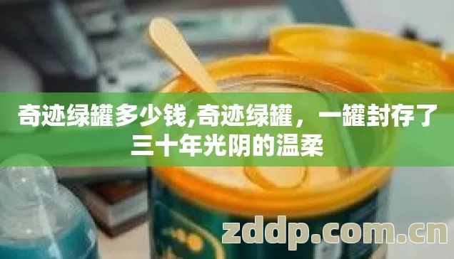 奇迹绿罐多少钱,奇迹绿罐,一罐封存了三十年光阴的温柔 奇迹绿罐多少钱,奇迹绿罐,一罐封存了三十年光阴的温柔
