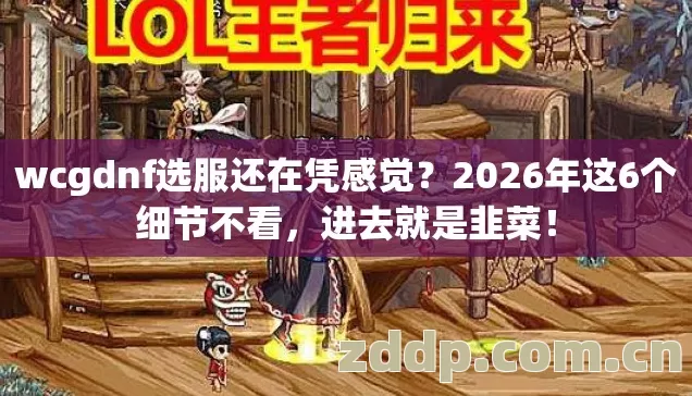wcgdnf选服还在凭感觉?2026年这6个细节不看,进去就是韭菜! wcgdnf选服还在凭感觉?2026年这6个细节不看,进去就是韭菜!