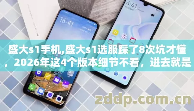 盛大s1手机,盛大s1选服踩了8次坑才懂,2026年这4个版本细节不看,进去就是韭菜! 盛大s1手机,盛大s1选服踩了8次坑才懂,2026年这4个版本细节不看,进去就是韭菜!