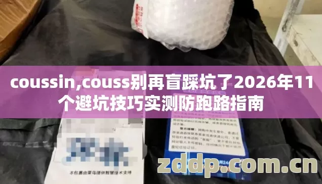 coussin,couss别再盲踩坑了2026年11个避坑技巧实测防跑路指南 coussin,couss别再盲踩坑了2026年11个避坑技巧实测防跑路指南