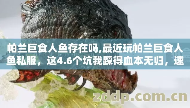 帕兰巨食人鱼存在吗,最近玩帕兰巨食人鱼私服,这4.6个坑我踩得血本无归,速看避雷 帕兰巨食人鱼存在吗,最近玩帕兰巨食人鱼私服,这4.6个坑我踩得血本无归,速看避雷