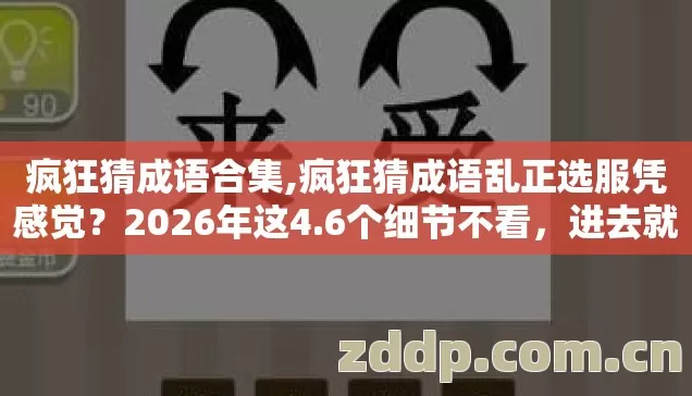 疯狂猜成语合集,疯狂猜成语乱正选服凭感觉?2026年这4.6个细节不看,进去就是韭菜! 疯狂猜成语合集,疯狂猜成语乱正选服凭感觉?2026年这4.6个细节不看,进去就是韭菜!