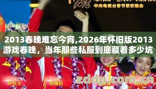 2013春晚难忘今宵,2026年怀旧版2013游戏春晚,当年那些私服到底藏着多少坑? 2013春晚难忘今宵,2026年怀旧版2013游戏春晚,当年那些私服到底藏着多少坑?