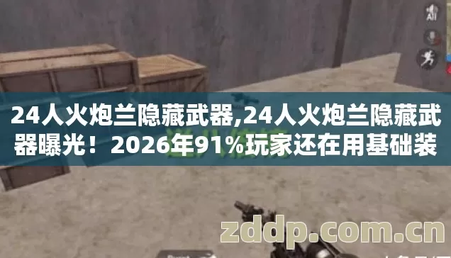 24人火炮兰隐藏武器,24人火炮兰隐藏武器曝光!2026年91%玩家还在用基础装,亏大了 24人火炮兰隐藏武器,24人火炮兰隐藏武器曝光!2026年91%玩家还在用基础装,亏大了