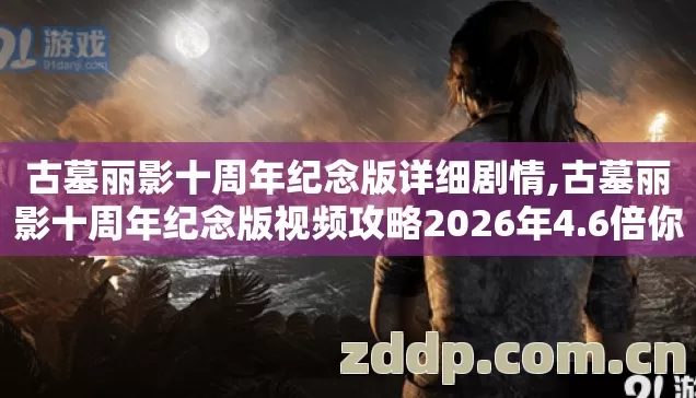 古墓丽影十周年纪念版详细剧情,古墓丽影十周年纪念版视频攻略2026年4.6倍你以为是肝其实是躺赢? 古墓丽影十周年纪念版详细剧情,古墓丽影十周年纪念版视频攻略2026年4.6倍你以为是肝其实是躺赢?