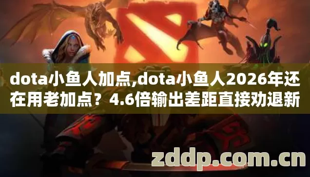 dota小鱼人加点,dota小鱼人2026年还在用老加点?4.6倍输出差距直接劝退新手! dota小鱼人加点,dota小鱼人2026年还在用老加点?4.6倍输出差距直接劝退新手!