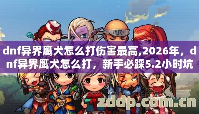 dnf异界鹰犬怎么打伤害最高,2026年，dnf异界鹰犬怎么打，新手必踩5.2小时坑，别再瞎撞怎么避？
